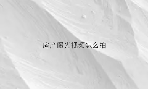 房产曝光视频怎么拍(房源曝光是什么意思)