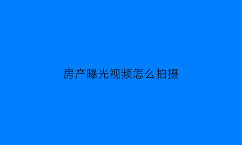 房产曝光视频怎么拍摄(曝光房地产能退钱吗)
