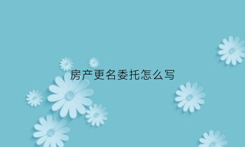 房产更名委托怎么写(房子办委托更名是还用原房主吗)