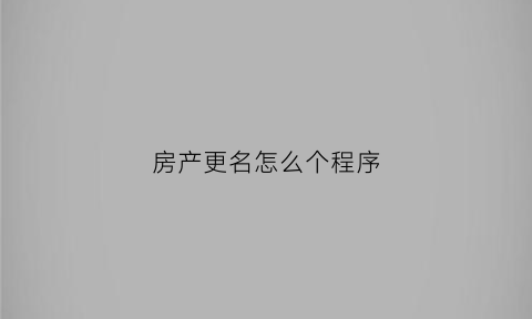 房产更名怎么个程序(房产更名需要什么手续费)