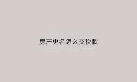 房产更名怎么交税款(房产更名税率表)