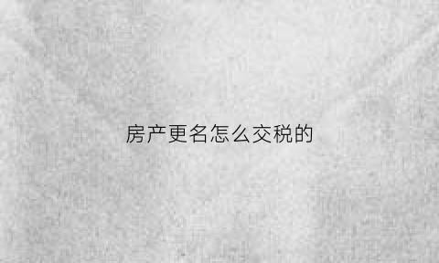 房产更名怎么交税的(房产更名交易税)