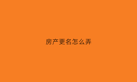 房产更名怎么弄(房产更名的流程)