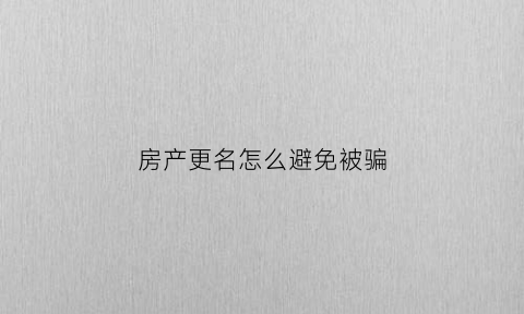 房产更名怎么避免被骗(房产更名怎么避免被骗呢)