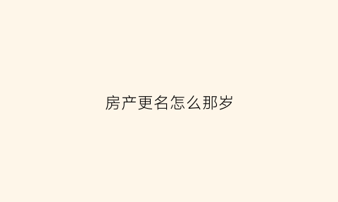 房产更名怎么那岁(房子更名之后所有权是谁)