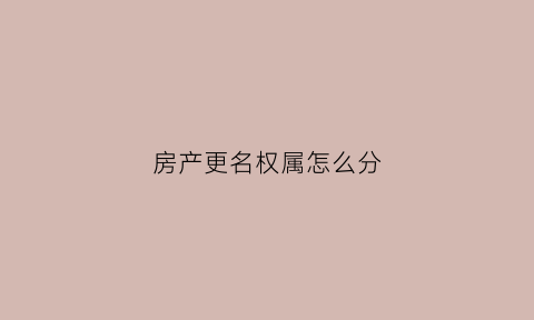 房产更名权属怎么分(房产更名流程图)