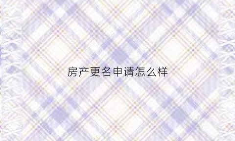 房产更名申请怎么样(房产更名怎么办理费用最少)
