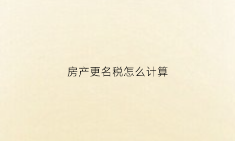 房产更名税怎么计算(房产更名税费怎么计算)