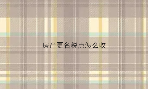 房产更名税点怎么收