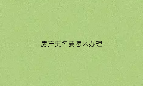 房产更名要怎么办理(房产更名怎么办理费用最少)