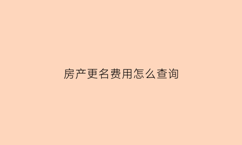 房产更名费用怎么查询(房产更名费用怎么查询的)