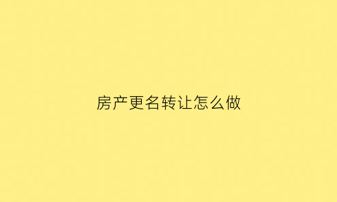 房产更名转让怎么做(房产更名转让怎么做分录)