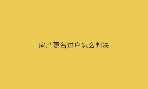 房产更名过户怎么判决(房产更名过户费用计算)