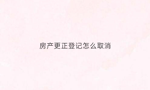 房产更正登记怎么取消(房产更正登记怎么取消备案)