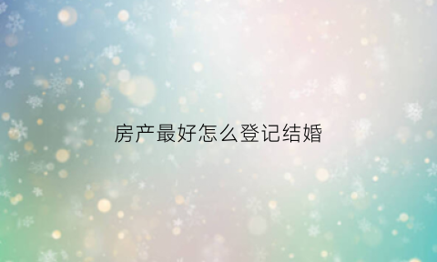 房产最好怎么登记结婚(婚姻房产登记)