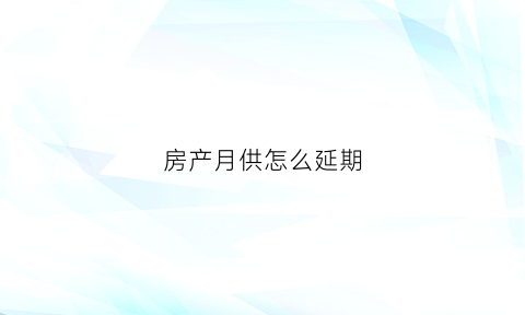 房产月供怎么延期(房贷怎样延长还款期限)
