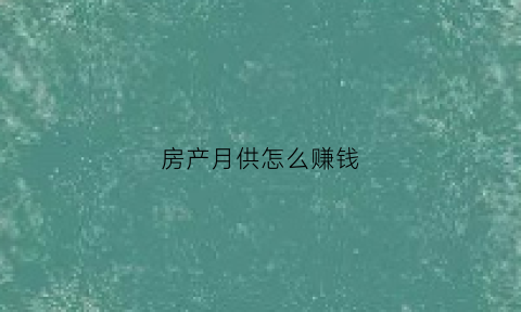 房产月供怎么赚钱(月供房子如何卖出去)