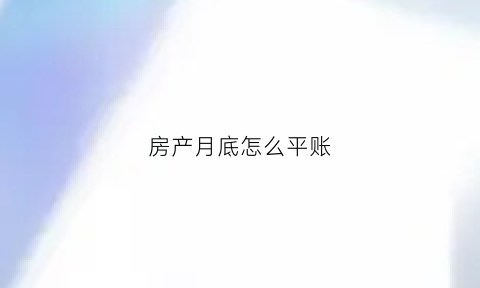 房产月底怎么平账(房产月末工作总结范文)