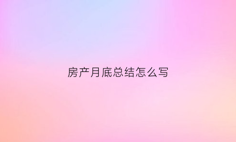 房产月底总结怎么写(房产本月工作总结)