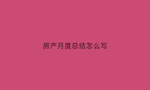 房产月度总结怎么写(房产月度个人总结怎么写)