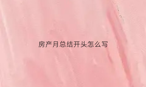 房产月总结开头怎么写(房产月度总结范文)