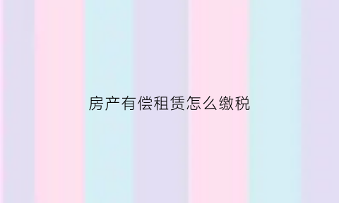 房产有偿租赁怎么缴税(房屋有偿使用是什么意思)