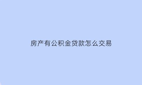 房产有公积金贷款怎么交易(有公积金贷款怎么卖房子)