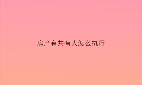 房产有共有人怎么执行(房产有共有人法院能拍卖吗)