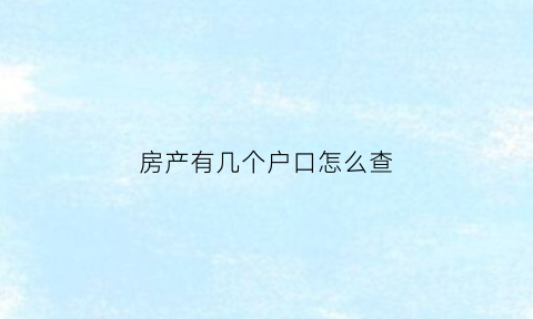 房产有几个户口怎么查(查询房产名下户口)