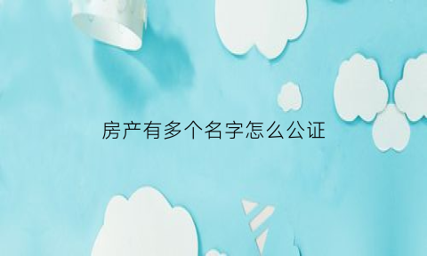 房产有多个名字怎么公证(房产证上多个名字产权人是谁)