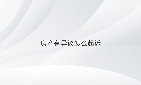 房产有异议怎么起诉(房产有异议怎么起诉房东)