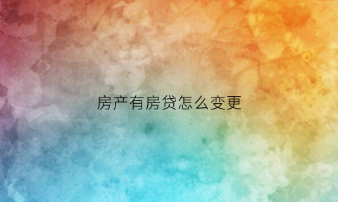 房产有房贷怎么变更(已经贷了款的房子要怎么更名)