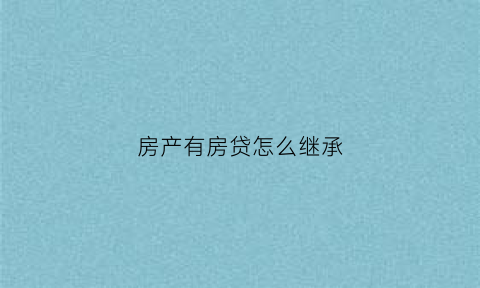 房产有房贷怎么继承(房产有房贷怎么继承给孩子)