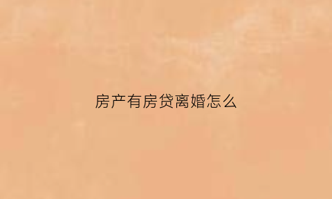 房产有房贷离婚怎么(有房贷的离婚后怎么去除一个人的名字)