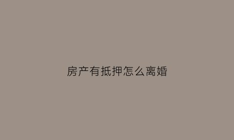 房产有抵押怎么离婚(房产有抵押怎么离婚呢)