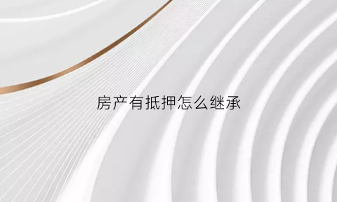 房产有抵押怎么继承(抵押登记的房屋能否继承)