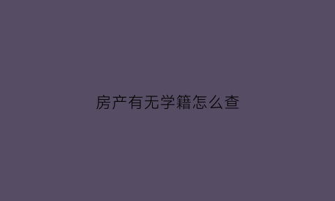 房产有无学籍怎么查(房产有无学籍怎么查询系统)