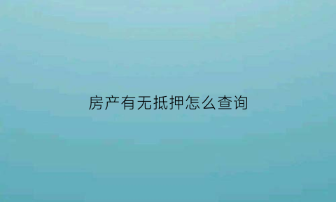房产有无抵押怎么查询(如何查询房产有无抵押)