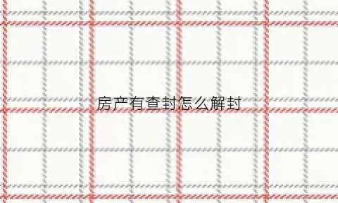房产有查封怎么解封(房子查封如何解封)