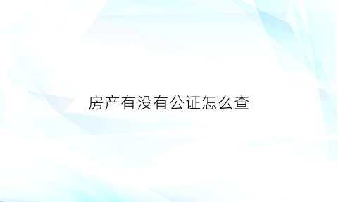 房产有没有公证怎么查(房子公证会查公证人什么)