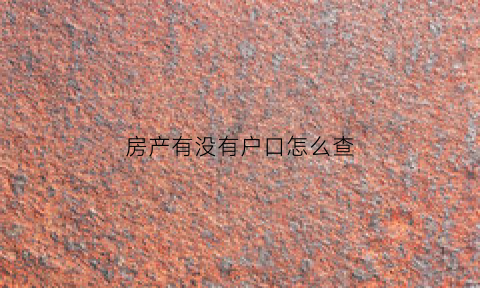 房产有没有户口怎么查(房子查有没有户口怎么看)