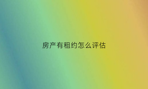 房产有租约怎么评估(房产有租约怎么评估价格)
