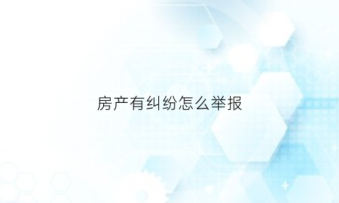 房产有纠纷怎么举报(房产纠纷找什么部门投诉)