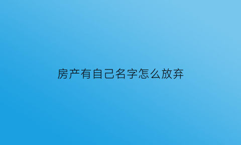 房产有自己名字怎么放弃(房产有自己名字怎么放弃抵押)