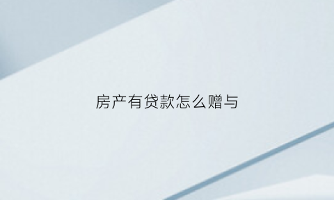 房产有贷款怎么赠与(有贷款的房屋赠与)