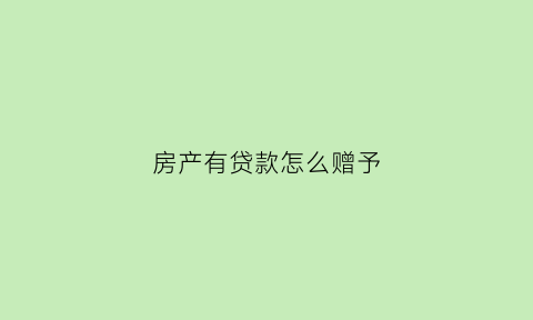 房产有贷款怎么赠予(有贷款的房子赠与过户需要什么手续)