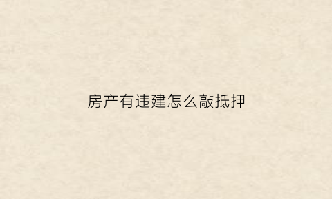 房产有违建怎么敲抵押(房子有违章建筑能不能抵押吗)