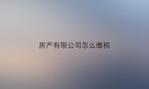 房产有限公司怎么缴税(房产公司税收及税率)