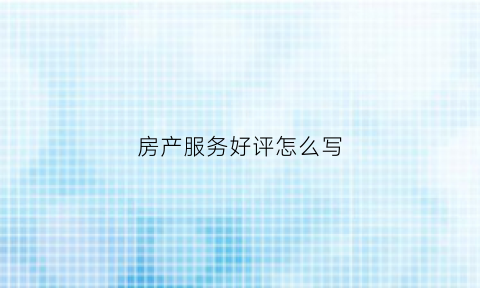房产服务好评怎么写(房产服务好评怎么写评语)
