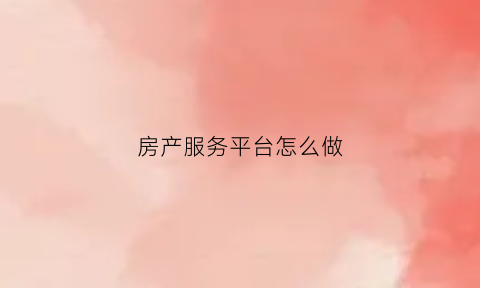 房产服务平台怎么做(房产服务平台怎么做网签备案)